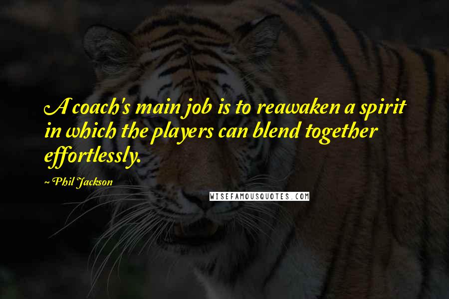 Phil Jackson Quotes: A coach's main job is to reawaken a spirit in which the players can blend together effortlessly.