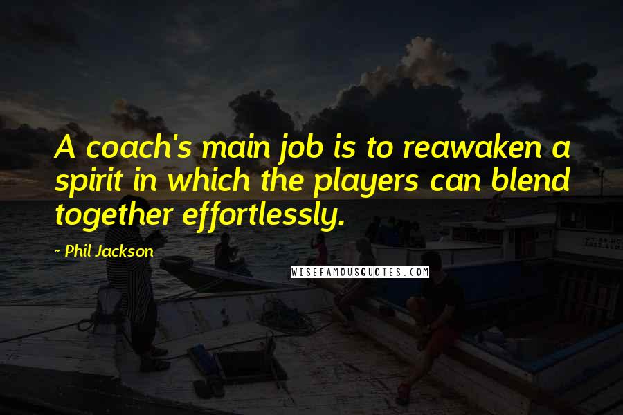 Phil Jackson Quotes: A coach's main job is to reawaken a spirit in which the players can blend together effortlessly.