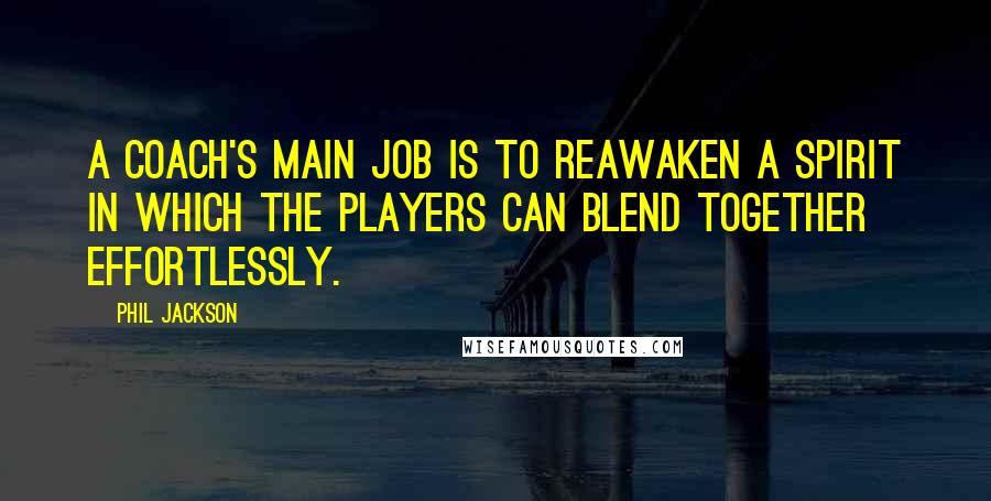 Phil Jackson Quotes: A coach's main job is to reawaken a spirit in which the players can blend together effortlessly.