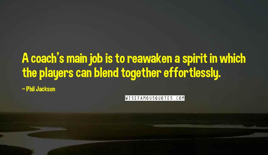 Phil Jackson Quotes: A coach's main job is to reawaken a spirit in which the players can blend together effortlessly.