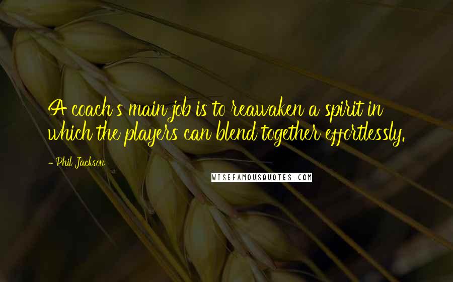 Phil Jackson Quotes: A coach's main job is to reawaken a spirit in which the players can blend together effortlessly.