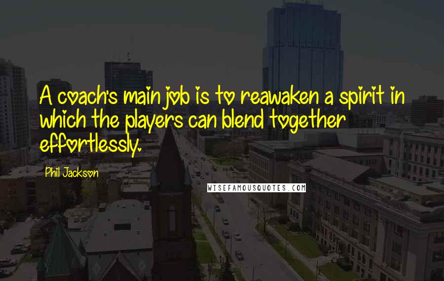 Phil Jackson Quotes: A coach's main job is to reawaken a spirit in which the players can blend together effortlessly.