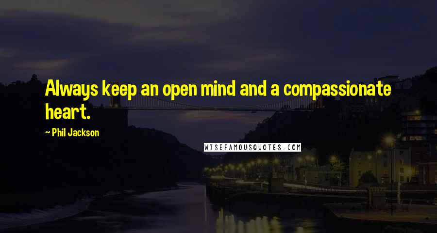Phil Jackson Quotes: Always keep an open mind and a compassionate heart.