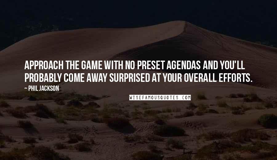 Phil Jackson Quotes: Approach the game with no preset agendas and you'll probably come away surprised at your overall efforts.