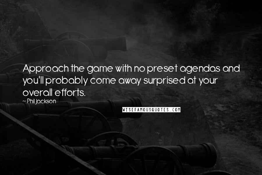 Phil Jackson Quotes: Approach the game with no preset agendas and you'll probably come away surprised at your overall efforts.