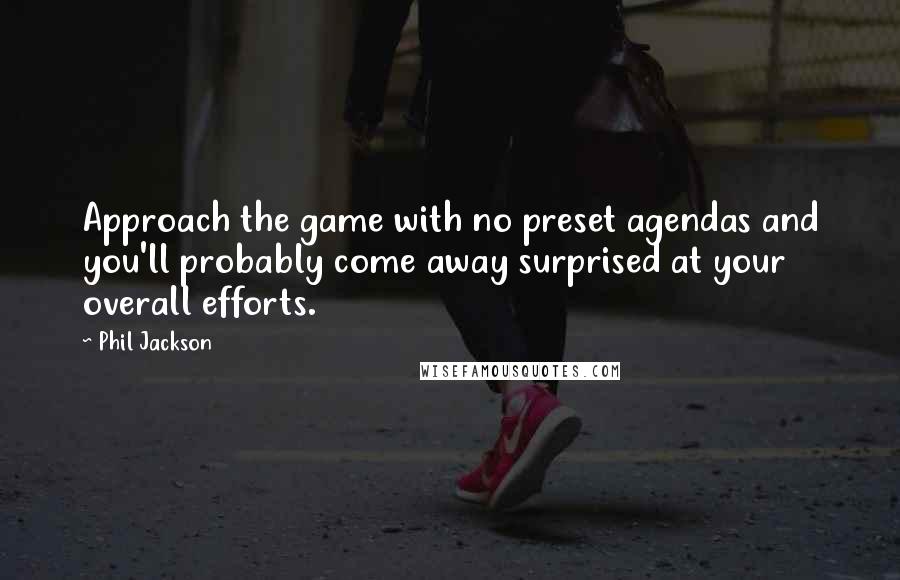 Phil Jackson Quotes: Approach the game with no preset agendas and you'll probably come away surprised at your overall efforts.