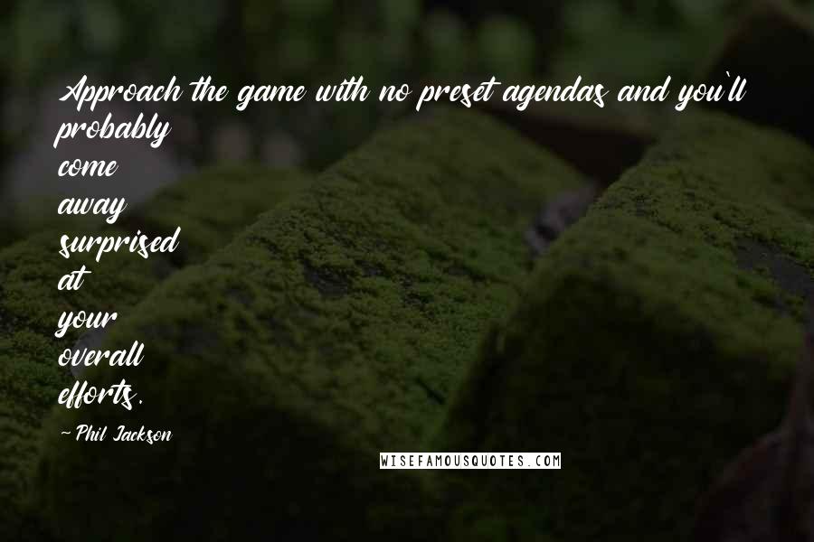 Phil Jackson Quotes: Approach the game with no preset agendas and you'll probably come away surprised at your overall efforts.