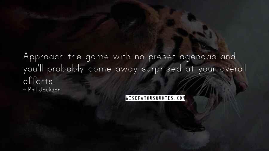 Phil Jackson Quotes: Approach the game with no preset agendas and you'll probably come away surprised at your overall efforts.