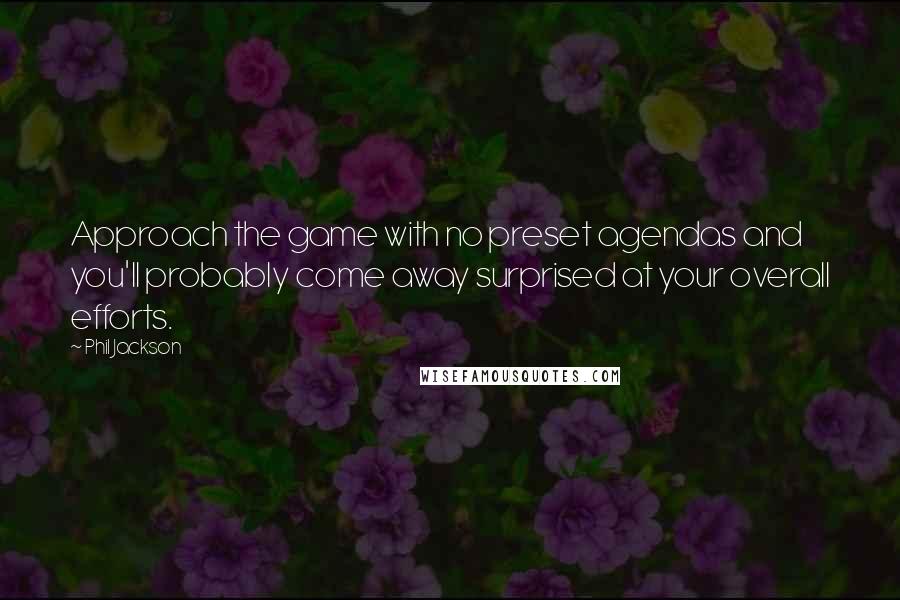 Phil Jackson Quotes: Approach the game with no preset agendas and you'll probably come away surprised at your overall efforts.