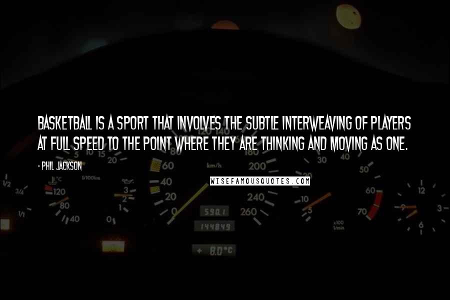 Phil Jackson Quotes: Basketball is a sport that involves the subtle interweaving of players at full speed to the point where they are thinking and moving as one.