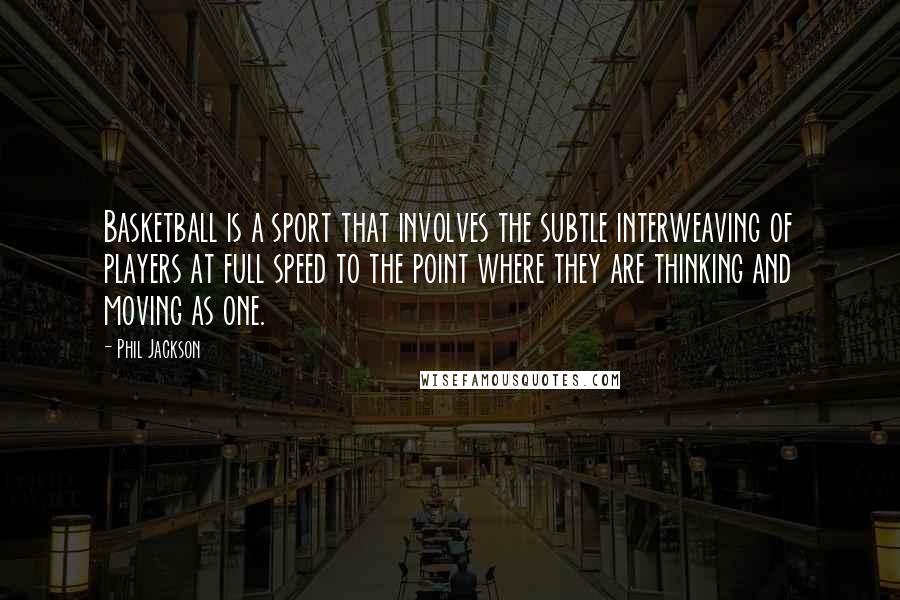 Phil Jackson Quotes: Basketball is a sport that involves the subtle interweaving of players at full speed to the point where they are thinking and moving as one.