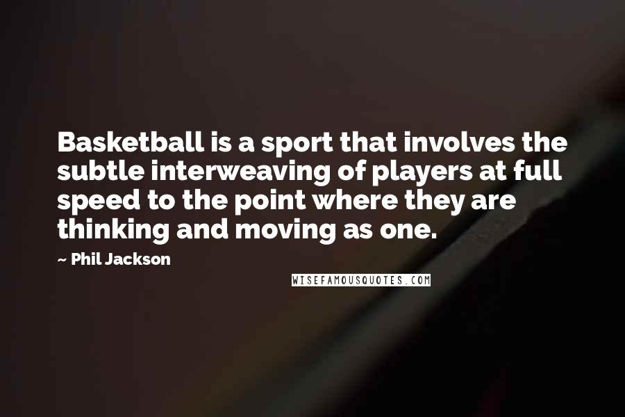 Phil Jackson Quotes: Basketball is a sport that involves the subtle interweaving of players at full speed to the point where they are thinking and moving as one.
