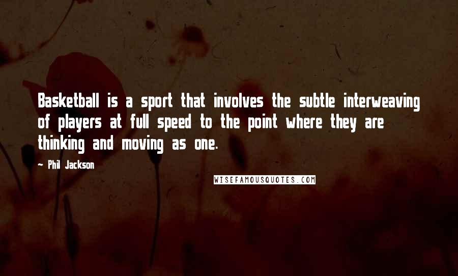 Phil Jackson Quotes: Basketball is a sport that involves the subtle interweaving of players at full speed to the point where they are thinking and moving as one.