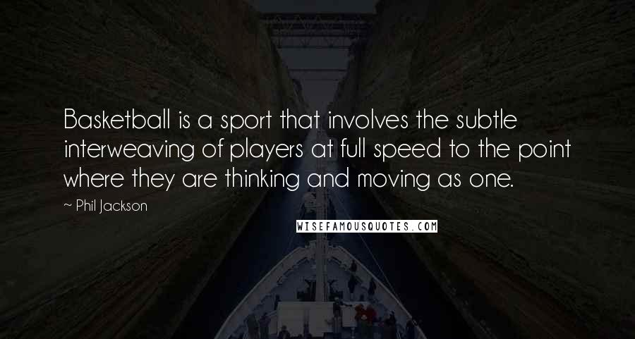 Phil Jackson Quotes: Basketball is a sport that involves the subtle interweaving of players at full speed to the point where they are thinking and moving as one.