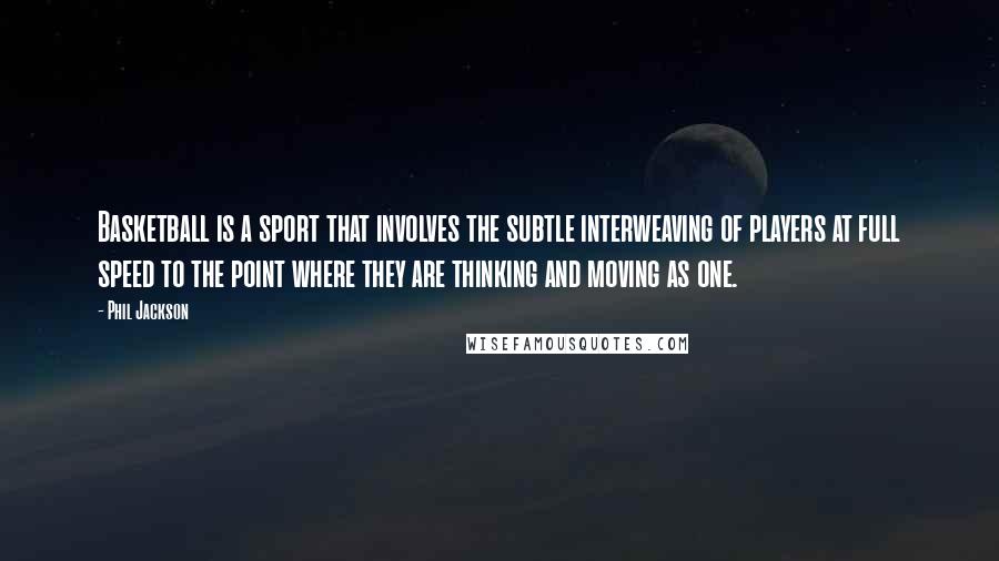 Phil Jackson Quotes: Basketball is a sport that involves the subtle interweaving of players at full speed to the point where they are thinking and moving as one.