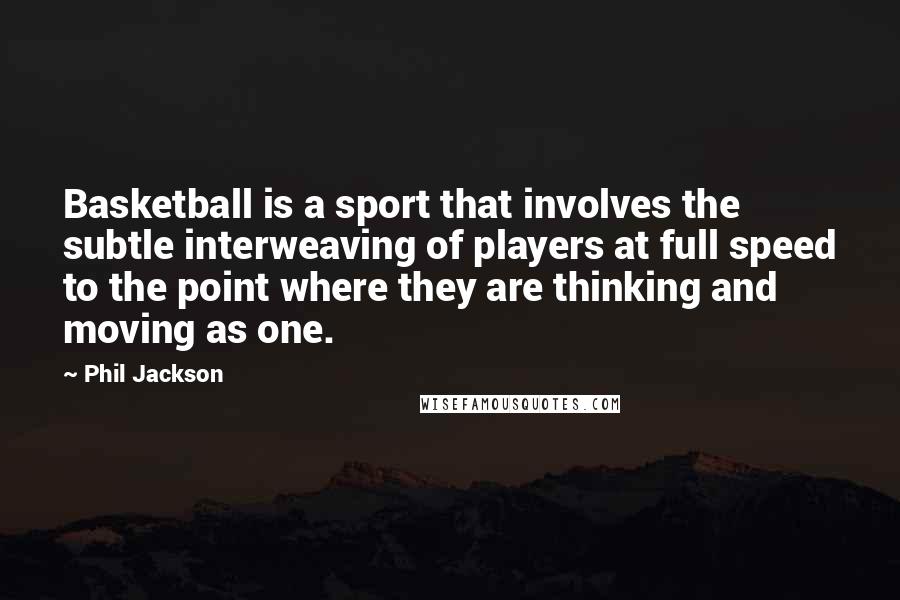 Phil Jackson Quotes: Basketball is a sport that involves the subtle interweaving of players at full speed to the point where they are thinking and moving as one.
