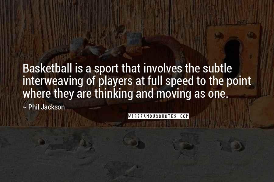 Phil Jackson Quotes: Basketball is a sport that involves the subtle interweaving of players at full speed to the point where they are thinking and moving as one.