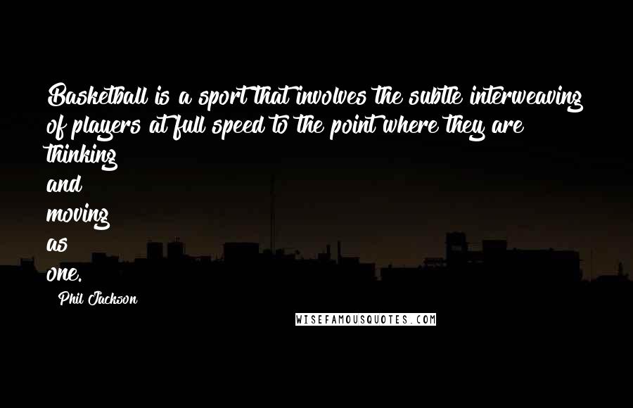 Phil Jackson Quotes: Basketball is a sport that involves the subtle interweaving of players at full speed to the point where they are thinking and moving as one.