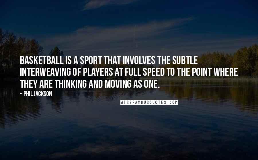 Phil Jackson Quotes: Basketball is a sport that involves the subtle interweaving of players at full speed to the point where they are thinking and moving as one.
