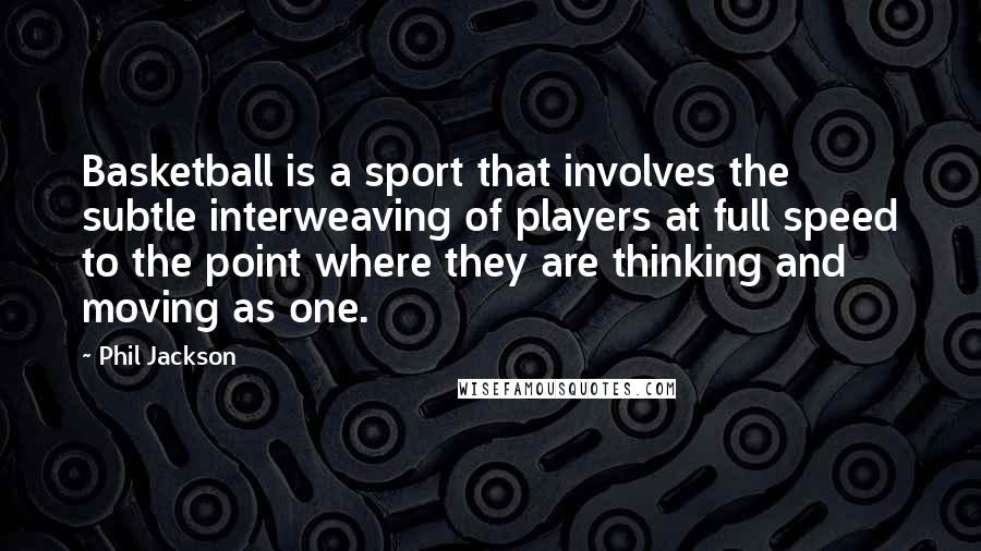 Phil Jackson Quotes: Basketball is a sport that involves the subtle interweaving of players at full speed to the point where they are thinking and moving as one.