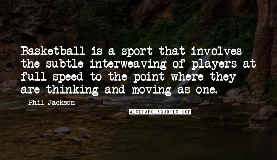 Phil Jackson Quotes: Basketball is a sport that involves the subtle interweaving of players at full speed to the point where they are thinking and moving as one.