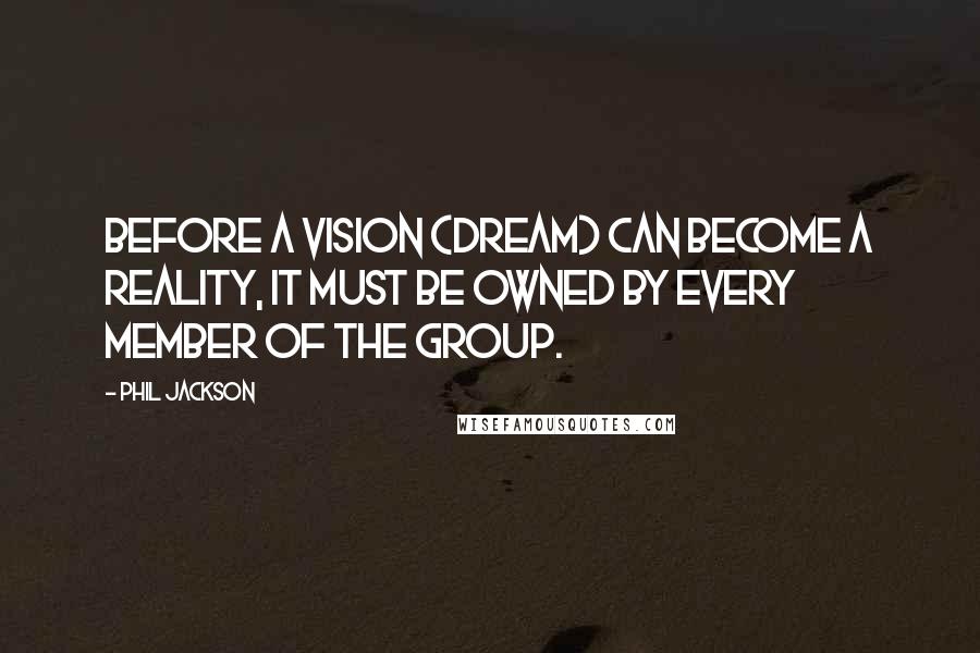 Phil Jackson Quotes: Before a vision (dream) can become a reality, it must be owned by every member of the group.