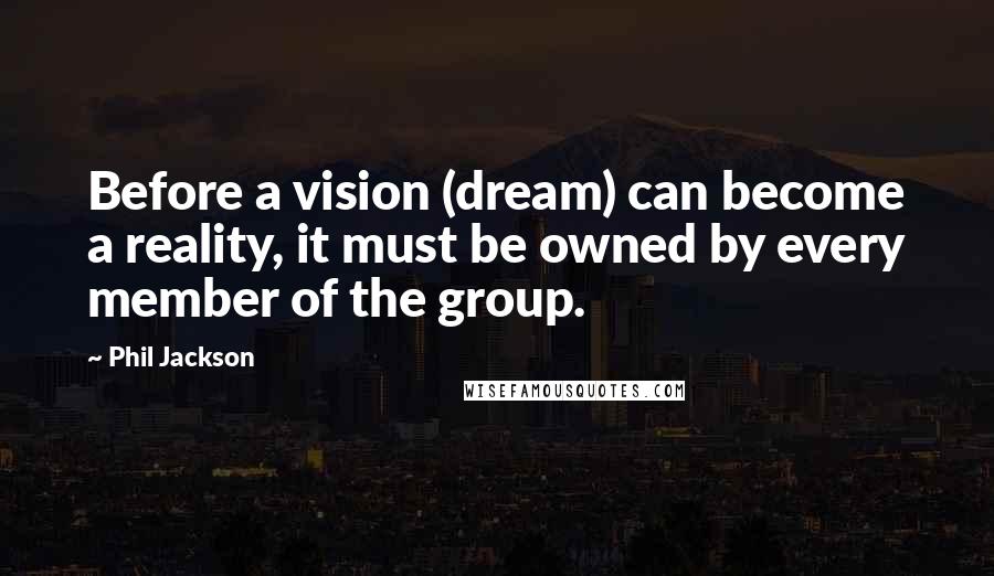 Phil Jackson Quotes: Before a vision (dream) can become a reality, it must be owned by every member of the group.