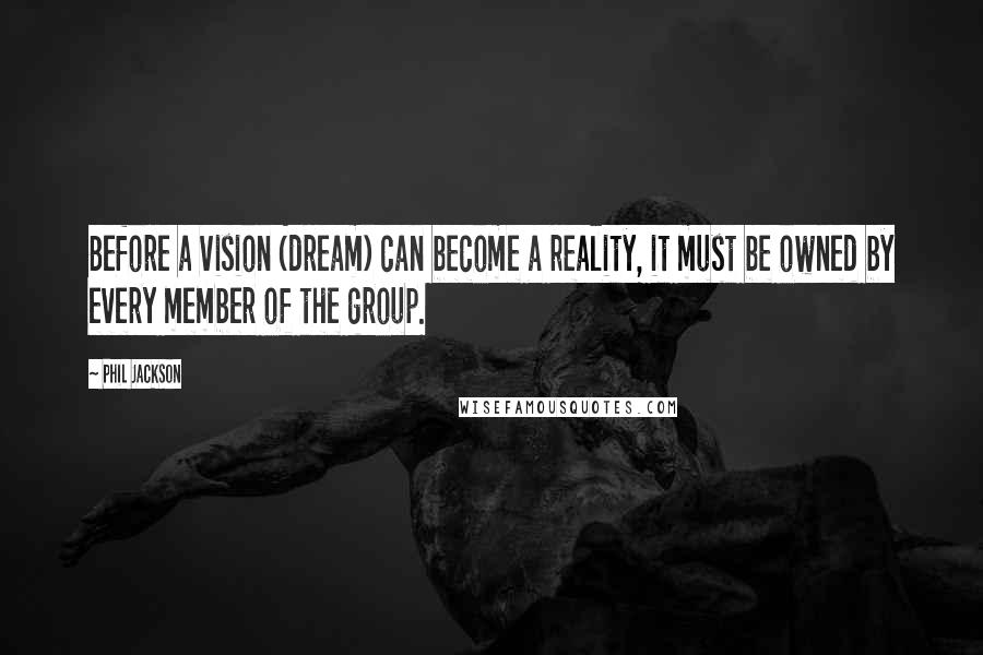 Phil Jackson Quotes: Before a vision (dream) can become a reality, it must be owned by every member of the group.