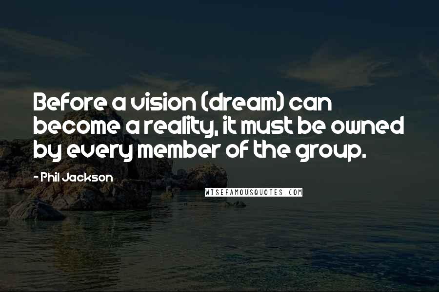Phil Jackson Quotes: Before a vision (dream) can become a reality, it must be owned by every member of the group.