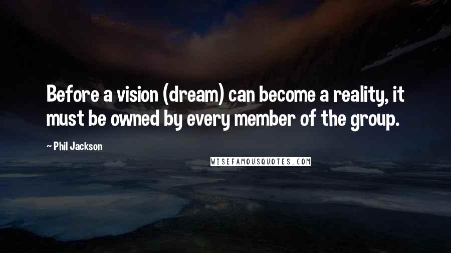 Phil Jackson Quotes: Before a vision (dream) can become a reality, it must be owned by every member of the group.