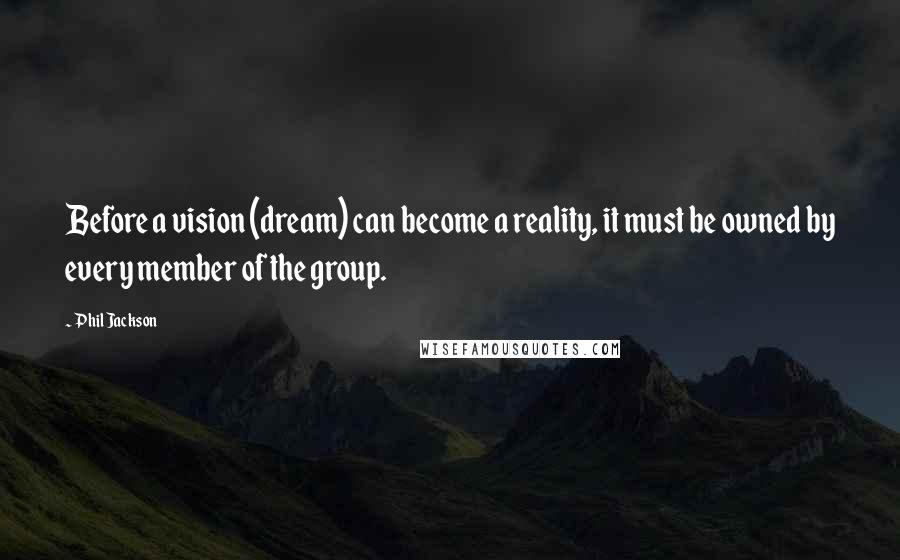 Phil Jackson Quotes: Before a vision (dream) can become a reality, it must be owned by every member of the group.