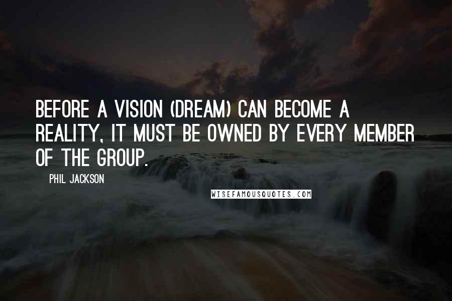 Phil Jackson Quotes: Before a vision (dream) can become a reality, it must be owned by every member of the group.