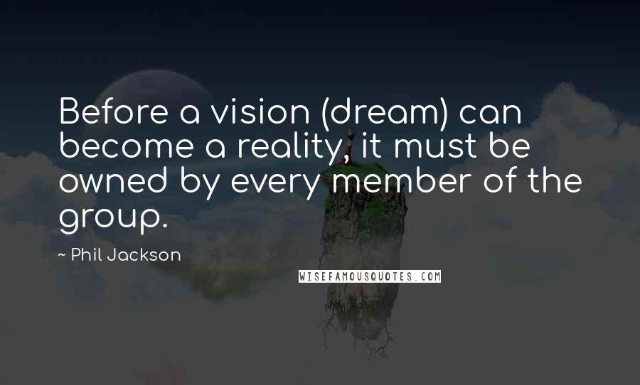 Phil Jackson Quotes: Before a vision (dream) can become a reality, it must be owned by every member of the group.