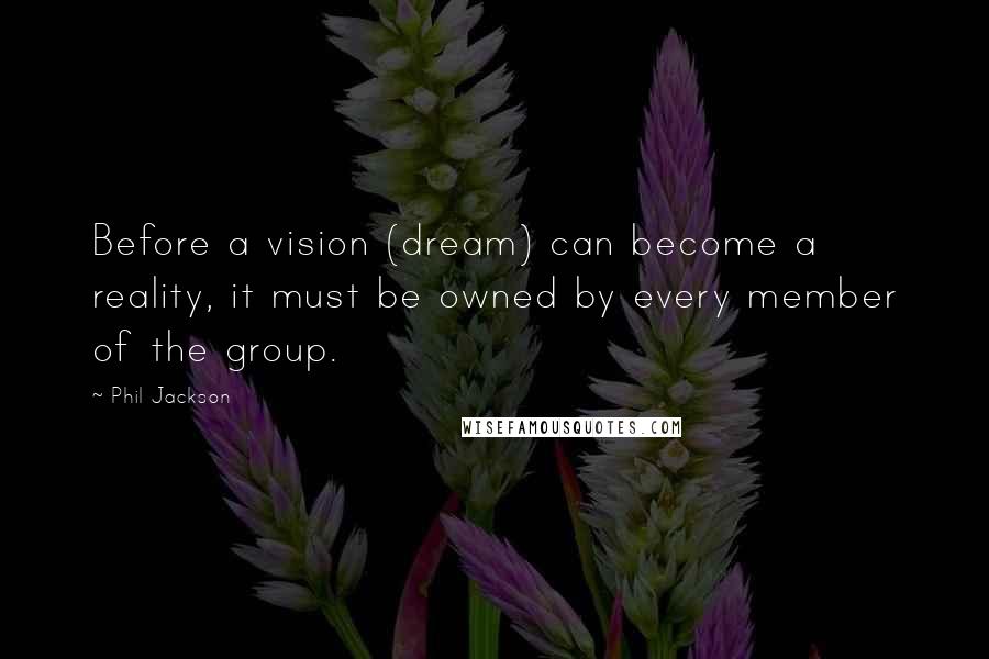 Phil Jackson Quotes: Before a vision (dream) can become a reality, it must be owned by every member of the group.
