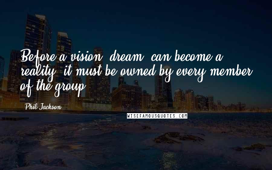 Phil Jackson Quotes: Before a vision (dream) can become a reality, it must be owned by every member of the group.