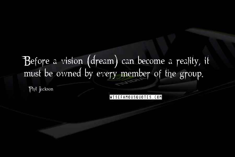 Phil Jackson Quotes: Before a vision (dream) can become a reality, it must be owned by every member of the group.