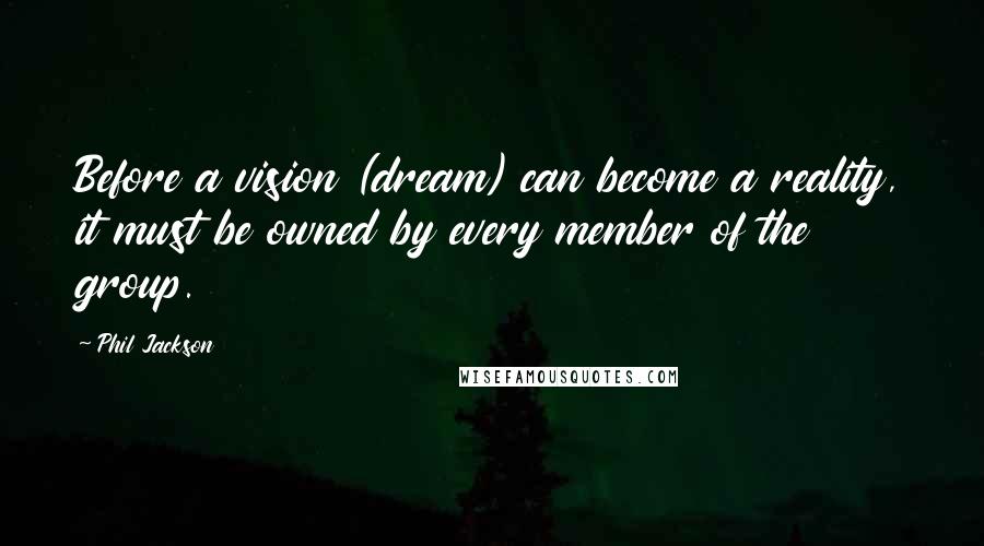 Phil Jackson Quotes: Before a vision (dream) can become a reality, it must be owned by every member of the group.