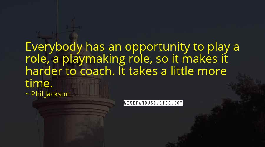 Phil Jackson Quotes: Everybody has an opportunity to play a role, a playmaking role, so it makes it harder to coach. It takes a little more time.
