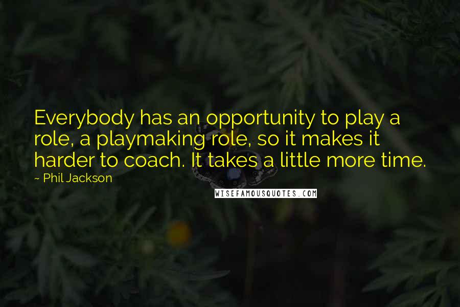 Phil Jackson Quotes: Everybody has an opportunity to play a role, a playmaking role, so it makes it harder to coach. It takes a little more time.