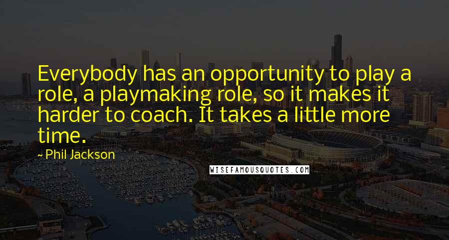 Phil Jackson Quotes: Everybody has an opportunity to play a role, a playmaking role, so it makes it harder to coach. It takes a little more time.