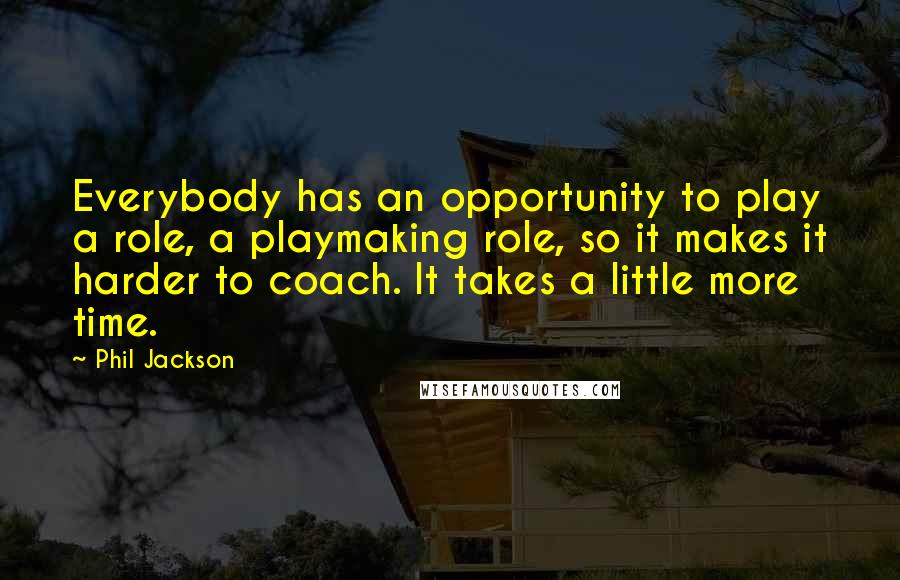Phil Jackson Quotes: Everybody has an opportunity to play a role, a playmaking role, so it makes it harder to coach. It takes a little more time.