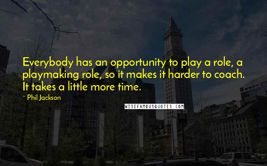 Phil Jackson Quotes: Everybody has an opportunity to play a role, a playmaking role, so it makes it harder to coach. It takes a little more time.