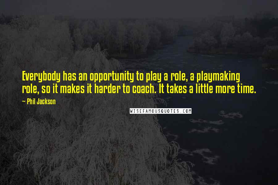 Phil Jackson Quotes: Everybody has an opportunity to play a role, a playmaking role, so it makes it harder to coach. It takes a little more time.