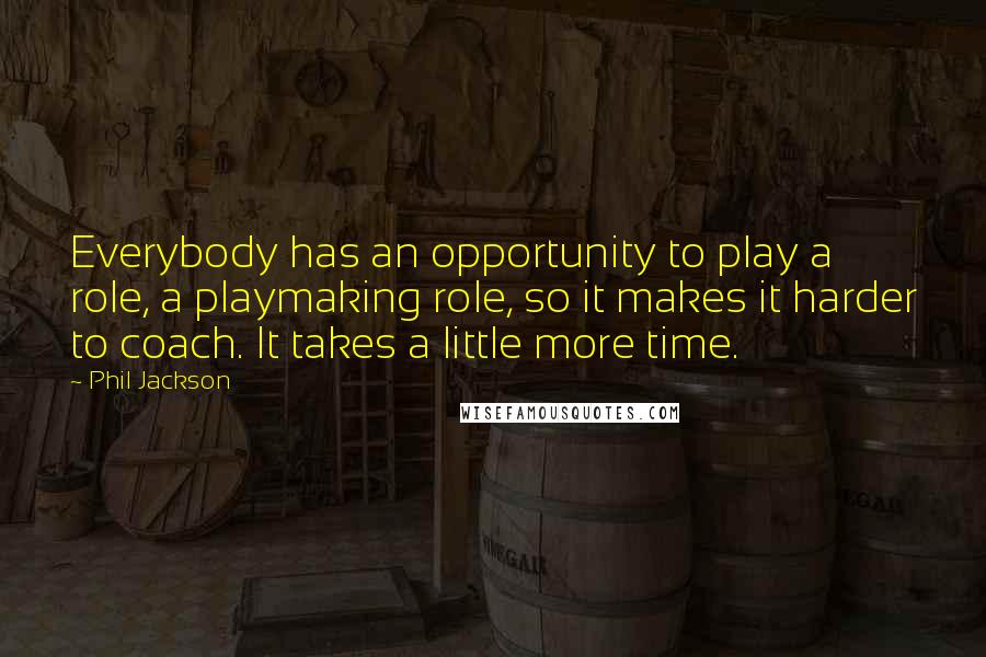 Phil Jackson Quotes: Everybody has an opportunity to play a role, a playmaking role, so it makes it harder to coach. It takes a little more time.