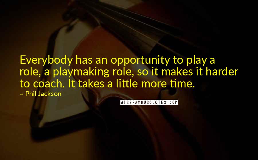 Phil Jackson Quotes: Everybody has an opportunity to play a role, a playmaking role, so it makes it harder to coach. It takes a little more time.