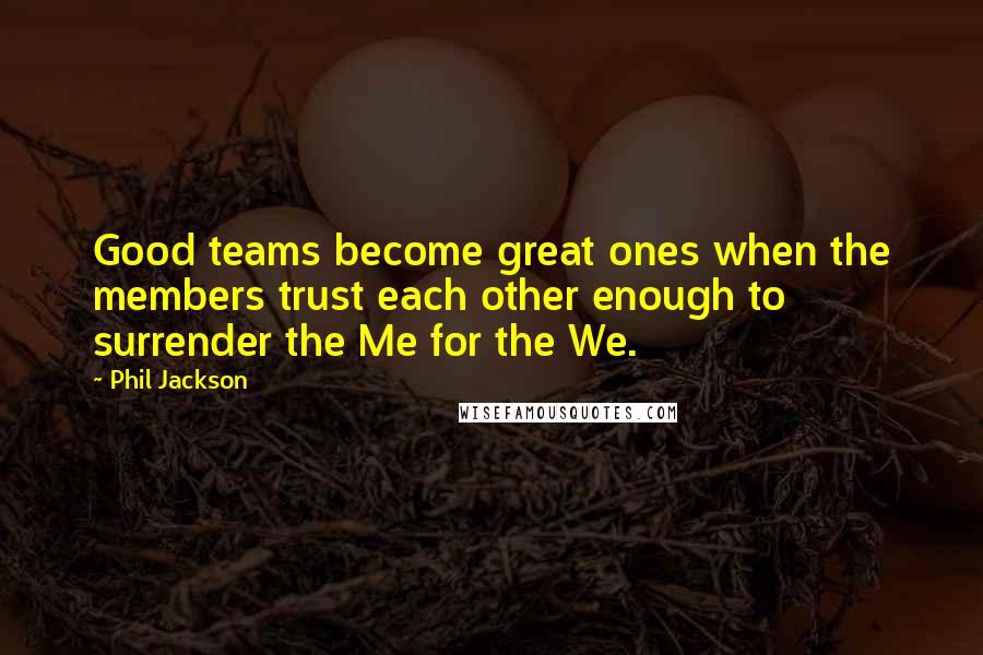 Phil Jackson Quotes: Good teams become great ones when the members trust each other enough to surrender the Me for the We.