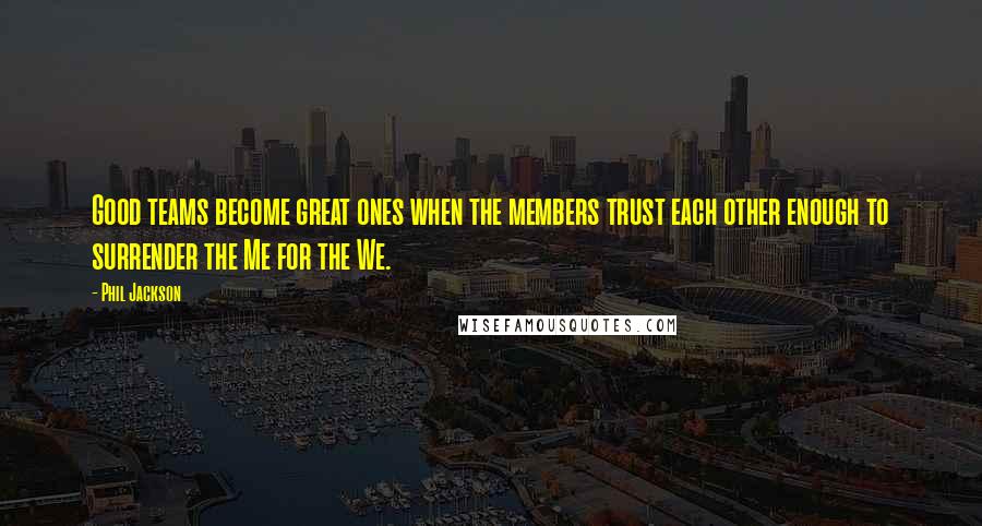 Phil Jackson Quotes: Good teams become great ones when the members trust each other enough to surrender the Me for the We.