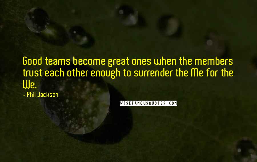 Phil Jackson Quotes: Good teams become great ones when the members trust each other enough to surrender the Me for the We.