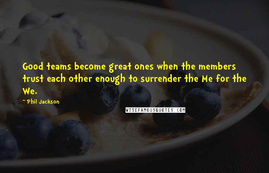 Phil Jackson Quotes: Good teams become great ones when the members trust each other enough to surrender the Me for the We.