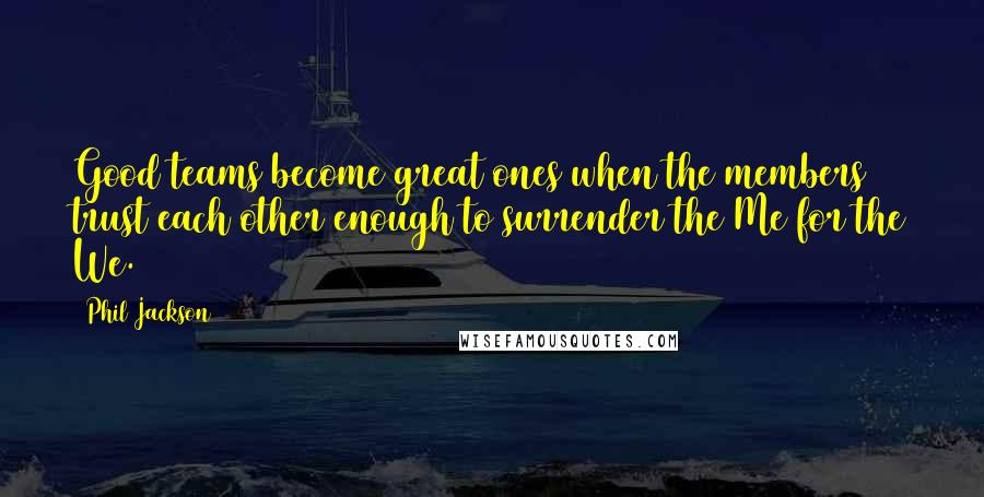 Phil Jackson Quotes: Good teams become great ones when the members trust each other enough to surrender the Me for the We.